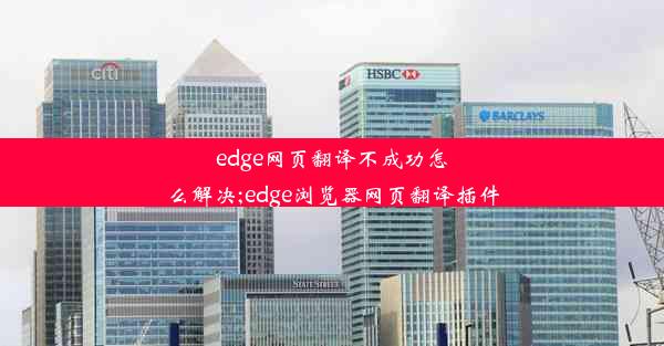 edge网页翻译不成功怎么解决;edge浏览器网页翻译插件