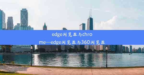 edge浏览器与chrome—edge浏览器与360浏览器