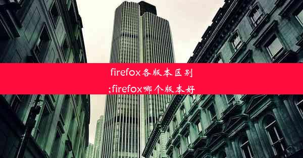 firefox各版本区别;firefox哪个版本好