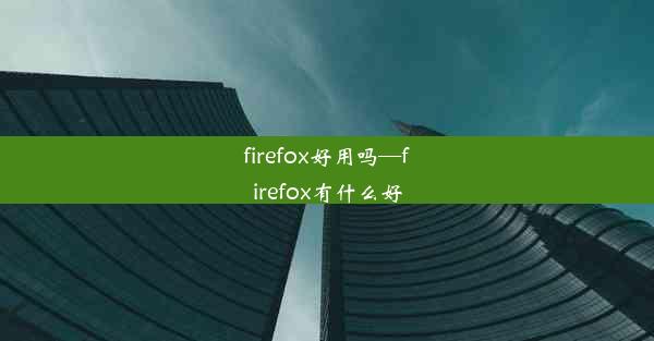 firefox好用吗—firefox有什么好