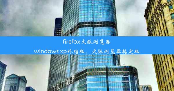 firefox火狐浏览器windows xp终结版、火狐浏览器稳定版