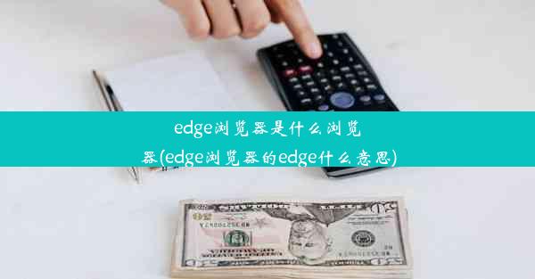 edge浏览器是什么浏览器(edge浏览器的edge什么意思)