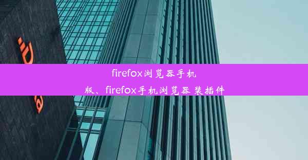 firefox浏览器手机版、firefox手机浏览器 装插件