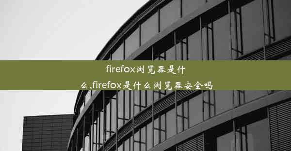 firefox浏览器是什么,firefox是什么浏览器安全吗