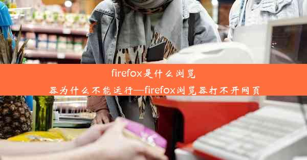 firefox是什么浏览器为什么不能运行—firefox浏览器打不开网页