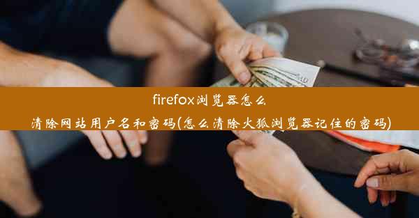 firefox浏览器怎么清除网站用户名和密码(怎么清除火狐浏览器记住的密码)