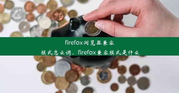 firefox浏览器兼容模式怎么调、firefox兼容模式是什么