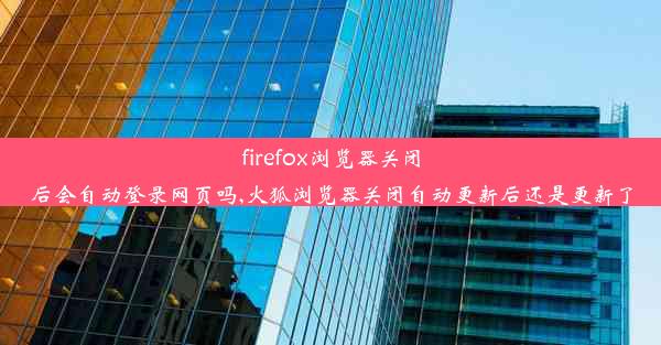 firefox浏览器关闭后会自动登录网页吗,火狐浏览器关闭自动更新后还是更新了