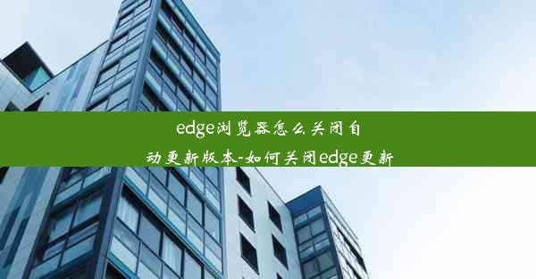 edge浏览器怎么关闭自动更新版本-如何关闭edge更新