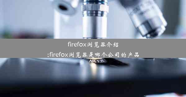 firefox浏览器介绍;firefox浏览器是哪个公司的产品