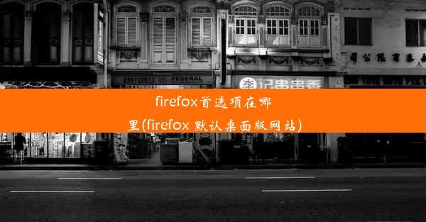 firefox首选项在哪里(firefox 默认桌面版网站)