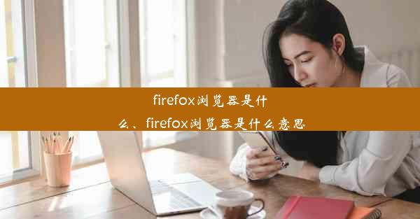 firefox浏览器是什么、firefox浏览器是什么意思