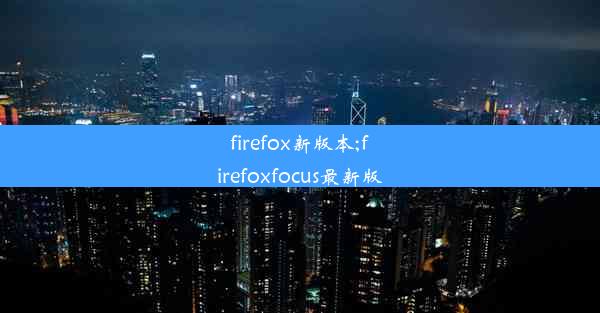 firefox新版本;firefoxfocus最新版