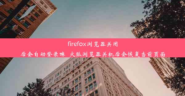 firefox浏览器关闭后会自动登录嘛_火狐浏览器关机后会恢复当前页面