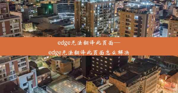 edge无法翻译此页面—edge无法翻译此页面怎么解决