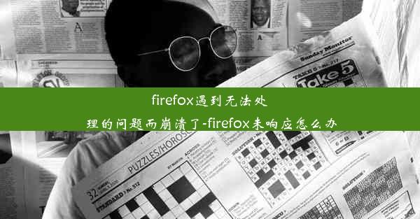 firefox遇到无法处理的问题而崩溃了-firefox未响应怎么办