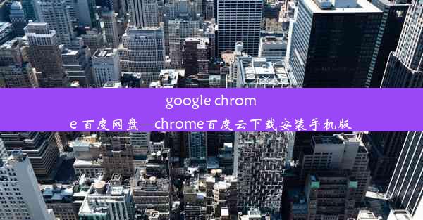 google chrome 百度网盘—chrome百度云下载安装手机版