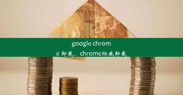 google chrome 卸载、chrome彻底卸载