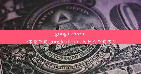 google chrome不能下载-google chrome为什么下载不了