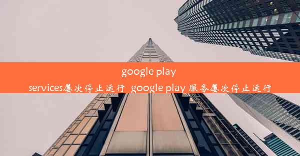 google play services屡次停止运行_google play 服务屡次停止运行