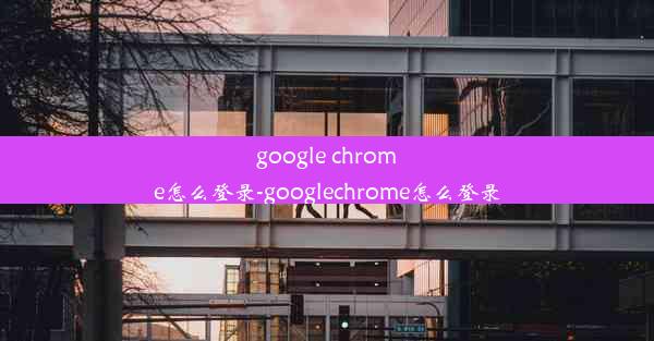 google chrome怎么登录-googlechrome怎么登录