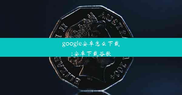 google安卓怎么下载;安卓下载谷歌