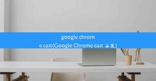 google chrome cast(Google Chrome cast 安装)