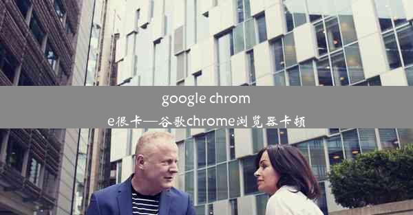 google chrome很卡—谷歌chrome浏览器卡顿