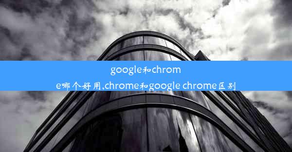 google和chrome哪个好用,chrome和google chrome区别