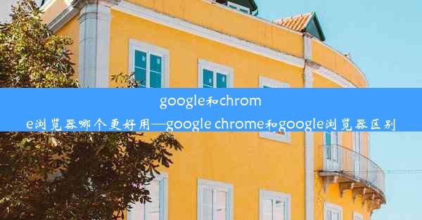 google和chrome浏览器哪个更好用—google chrome和google浏览器区别