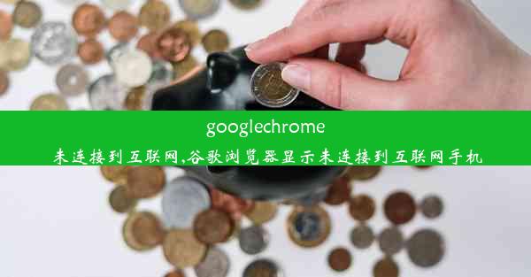 googlechrome未连接到互联网,谷歌浏览器显示未连接到互联网手机