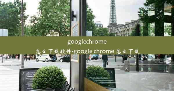 googlechrome怎么下载软件-google chrome 怎么下载