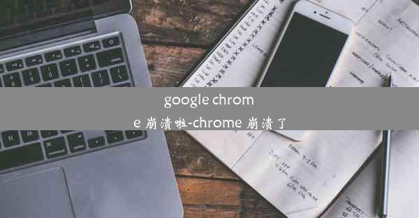 google chrome 崩溃啦-chrome 崩溃了