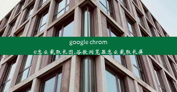 google chrome怎么截取长图,谷歌浏览器怎么截取长屏