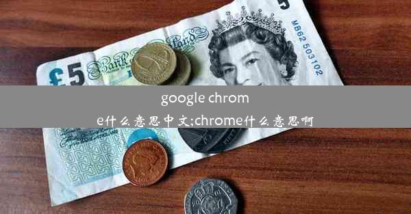 google chrome什么意思中文;chrome什么意思啊