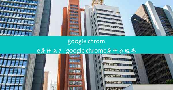 google chrome是什么？-google chrome是什么程序