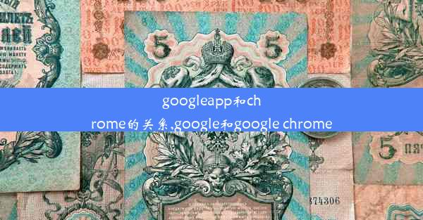 googleapp和chrome的关系,google和google chrome