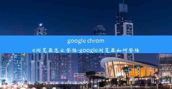 google chrome浏览器怎么登陆-google浏览器如何登陆