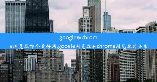 google和chrome浏览器哪个更好用,google浏览器和chrome浏览器的关系