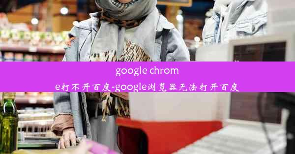 google chrome打不开百度-google浏览器无法打开百度