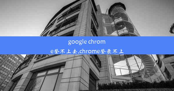 google chrome登不上去,chrome登录不上