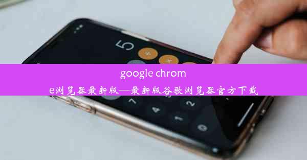 google chrome浏览器最新版—最新版谷歌浏览器官方下载