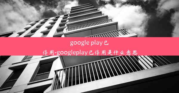 google play已停用-googleplay已停用是什么意思