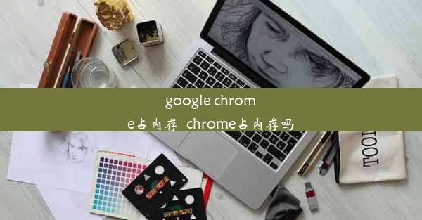 google chrome占内存_chrome占内存吗