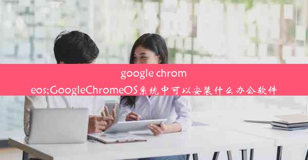 google chromeos;GoogleChromeOS系统中可以安装什么办公软件