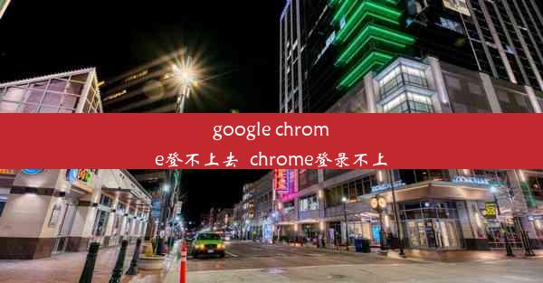 google chrome登不上去_chrome登录不上