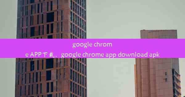 google chrome APP下载、google chrome app download apk