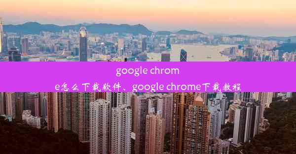 google chrome怎么下载软件、google chrome下载教程