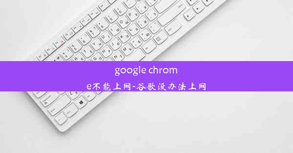 google chrome不能上网-谷歌没办法上网