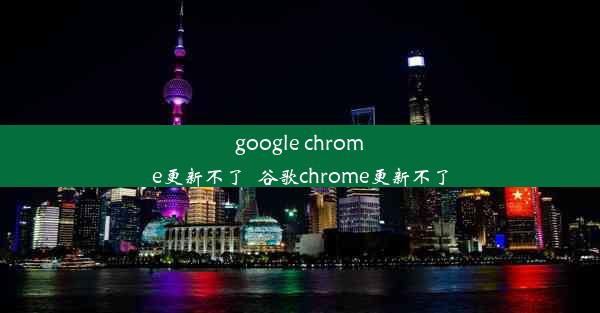 google chrome更新不了_谷歌chrome更新不了